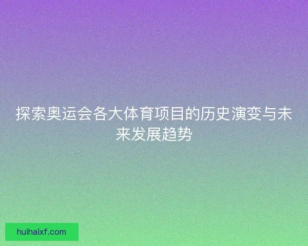 探索奥运会各大体育项目的历史演变与未来发展趋势