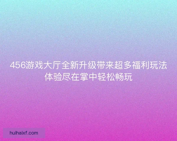 456游戏大厅全新升级带来超多福利玩法体验尽在掌中轻松畅玩