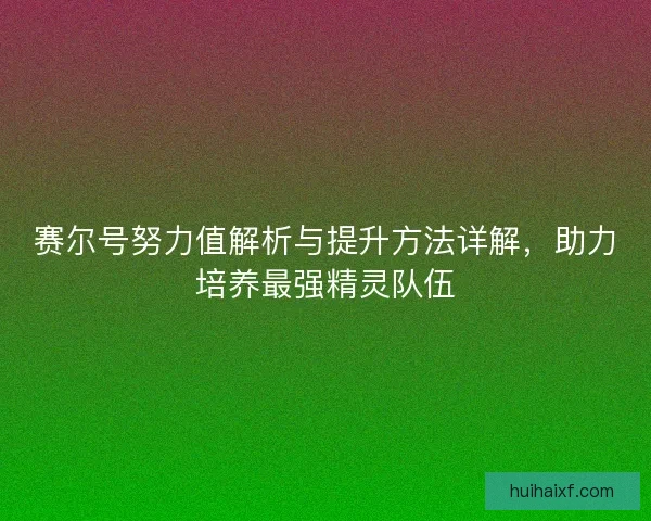 赛尔号努力值解析与提升方法详解，助力培养最强精灵队伍